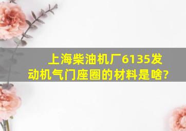 上海柴油机厂6135发动机气门座圈的材料是啥?