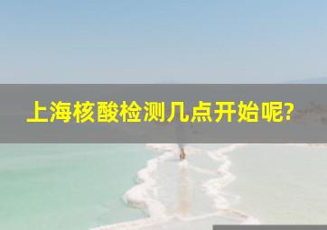 上海核酸检测几点开始呢?