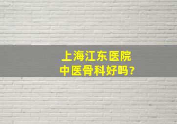 上海江东医院中医骨科好吗?