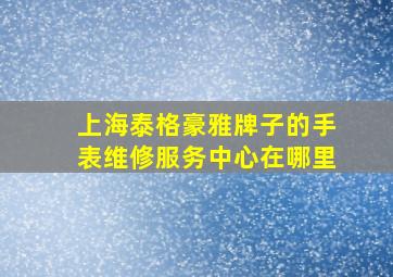 上海泰格豪雅牌子的手表维修服务中心在哪里(