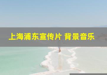 上海浦东宣传片 背景音乐