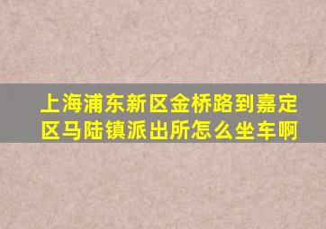 上海浦东新区金桥路到嘉定区马陆镇派出所怎么坐车啊