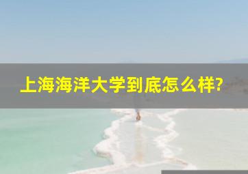 上海海洋大学到底怎么样?