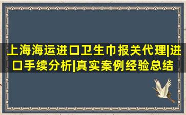 上海海运进口卫生巾报关代理|进口手续分析|真实案例经验总结 