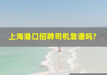 上海港口招聘司机靠谱吗?