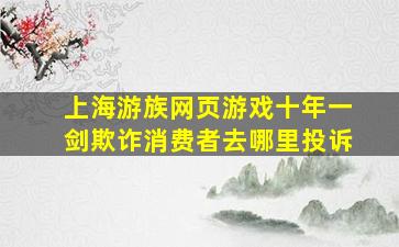 上海游族网页游戏十年一剑欺诈消费者去哪里投诉