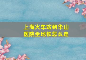 上海火车站到华山医院坐地铁怎么走