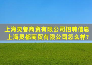 上海灵都商贸有限公司招聘信息,上海灵都商贸有限公司怎么样?