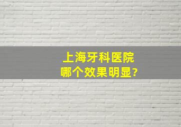 上海牙科医院哪个效果明显?