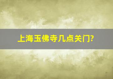 上海玉佛寺几点关门?