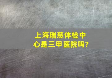 上海瑞慈体检中心是三甲医院吗?