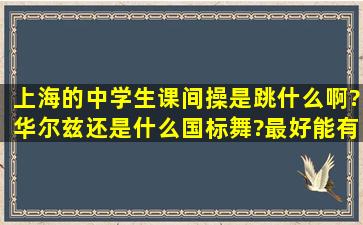 上海的中学生课间操是跳什么啊?华尔兹还是什么国标舞?最好能有视频...