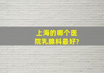 上海的哪个医院乳腺科最好?