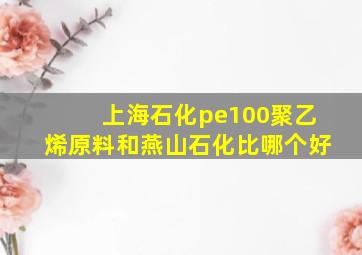 上海石化pe100聚乙烯原料和燕山石化比哪个好