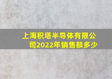上海积塔半导体有限公司2022年销售额多少