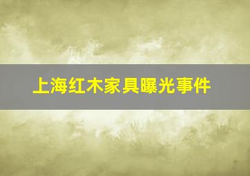 上海红木家具曝光事件