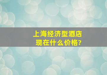 上海经济型酒店现在什么价格?