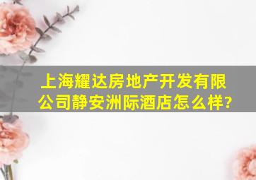 上海耀达房地产开发有限公司静安洲际酒店怎么样?