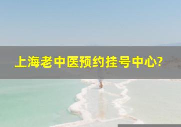 上海老中医预约挂号中心?