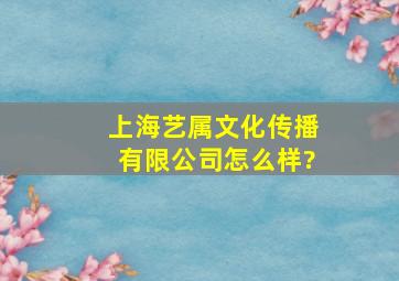 上海艺属文化传播有限公司怎么样?