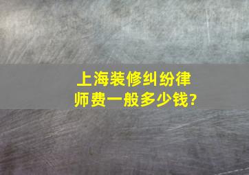 上海装修纠纷律师费一般多少钱?