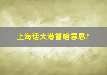 上海话大港督啥意思?