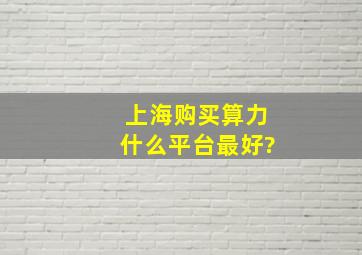 上海购买算力什么平台最好?