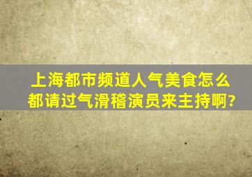 上海都市频道人气美食怎么都请过气滑稽演员来主持啊?