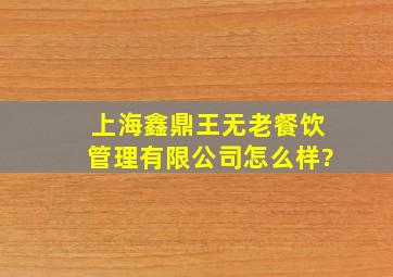 上海鑫鼎王无老餐饮管理有限公司怎么样?