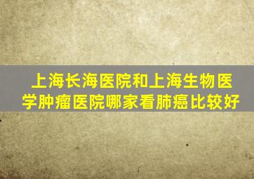 上海长海医院和上海生物医学肿瘤医院哪家看肺癌比较好