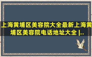 上海黄埔区美容院大全、最新上海黄埔区美容院电话、地址大全 |...