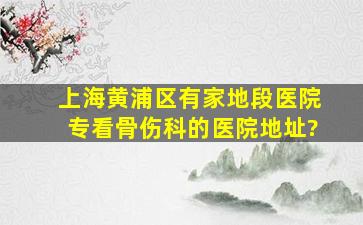 上海黄浦区有家地段医院专看骨伤科的医院地址?