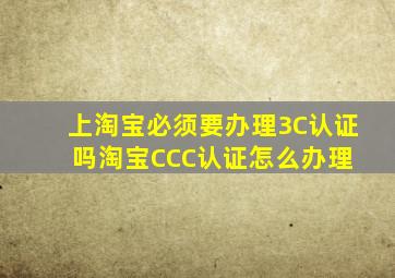 上淘宝必须要办理3C认证吗淘宝CCC认证怎么办理 