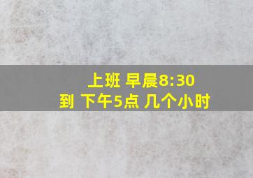 上班 早晨8:30 到 下午5点 几个小时