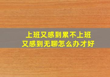 上班又感到累不上班又感到无聊,怎么办才好