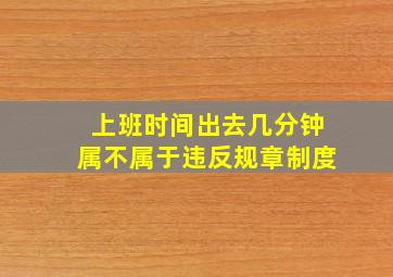 上班时间出去几分钟属不属于违反规章制度(