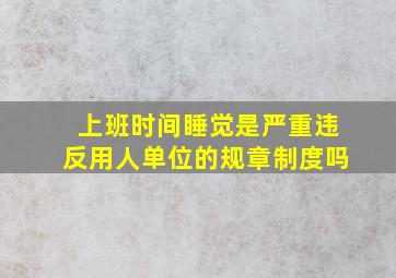 上班时间睡觉是严重违反用人单位的规章制度吗