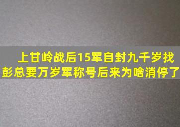 上甘岭战后15军自封九千岁,找彭总要万岁军称号,后来为啥消停了