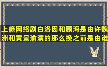 上瘾网络剧白洛因和顾海是由许魏洲和黄景瑜演的,那么换之前是由谁...