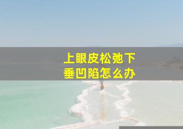 上眼皮松弛下垂凹陷怎么办