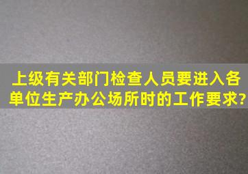 上级有关部门检查人员要进入各单位生产,办公场所时的工作要求?