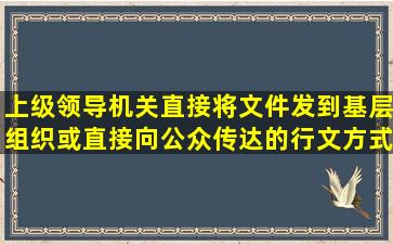 上级领导机关直接将文件发到基层组织,或直接向公众传达的行文方式...