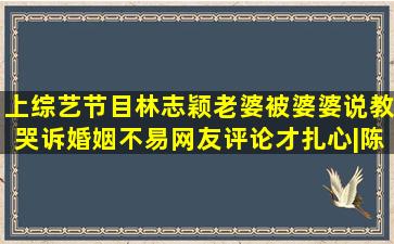 上综艺节目林志颖老婆被婆婆说教,哭诉婚姻不易,网友评论才扎心|陈若仪|...