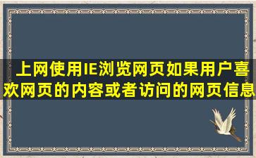 上网使用IE浏览网页,如果用户喜欢网页的内容或者访问的网页信息较多...