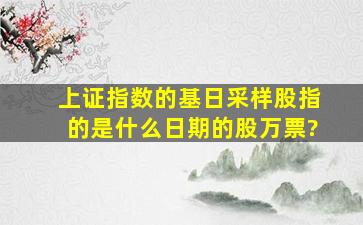 上证指数的基日采样股指的是什么日期的股万票?