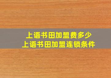 上语书田加盟费多少上语书田加盟连锁条件