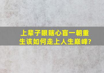 上辈子眼瞎心盲,一朝重生,该如何走上人生巅峰?