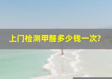 上门检测甲醛多少钱一次?