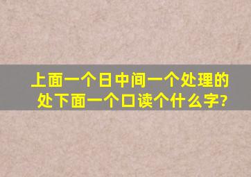 上面一个日中间一个处理的处,下面一个口读个什么字?