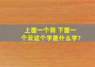 上面一个羽 下面一个云,这个字是什么字?